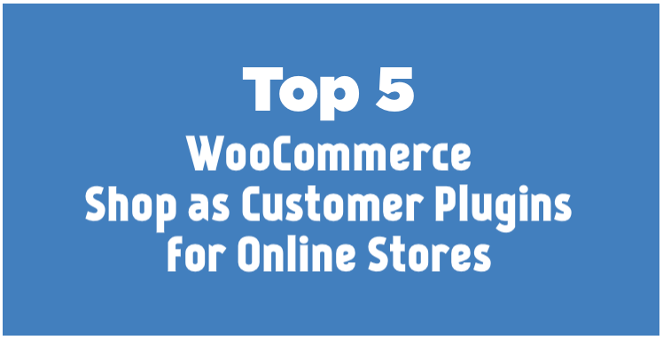 Top 5 WooCommerce Shop as Customer Plugins for Online Stores